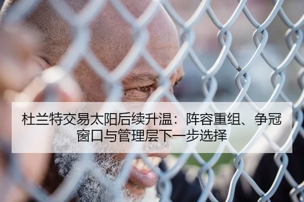 杜兰特交易太阳后续升温：阵容重组、争冠窗口与管理层下一步选择