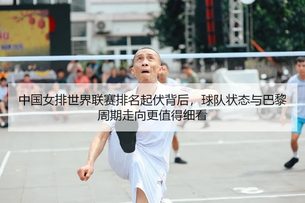 中国女排世界联赛排名起伏背后，球队状态与巴黎周期走向更值得细看